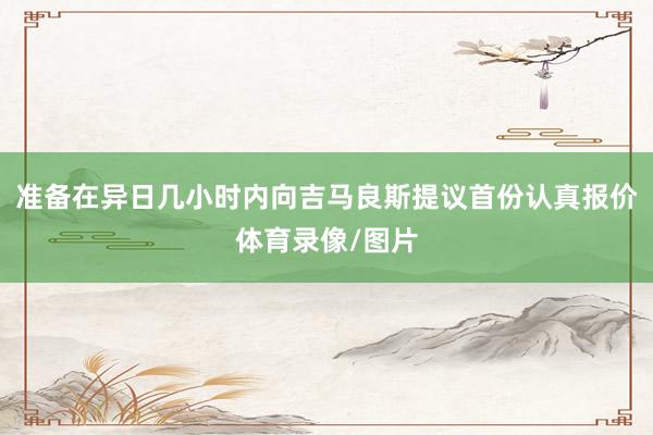 准备在异日几小时内向吉马良斯提议首份认真报价体育录像/图片
