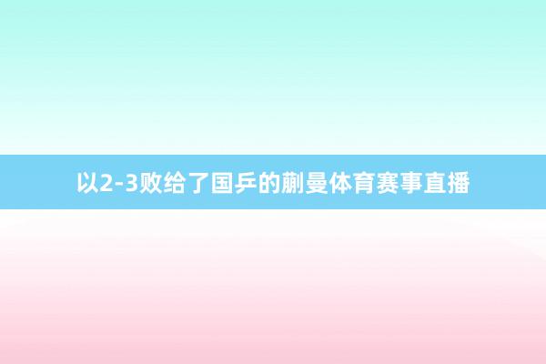 以2-3败给了国乒的蒯曼体育赛事直播
