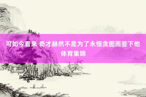 可如今看来 奇才赫然不是为了永恒贪图而签下他体育集锦