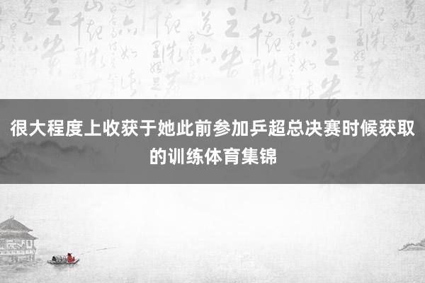 很大程度上收获于她此前参加乒超总决赛时候获取的训练体育集锦