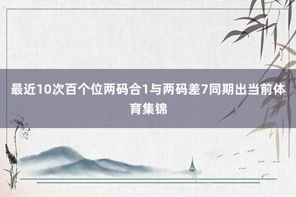 最近10次百个位两码合1与两码差7同期出当前体育集锦