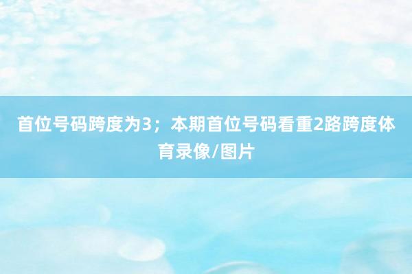 首位号码跨度为3；　　本期首位号码看重2路跨度体育录像/图片
