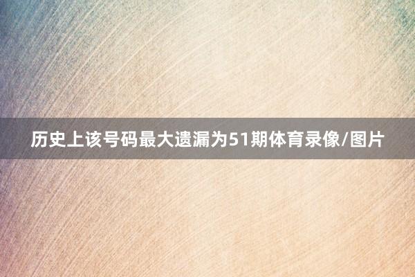 历史上该号码最大遗漏为51期体育录像/图片