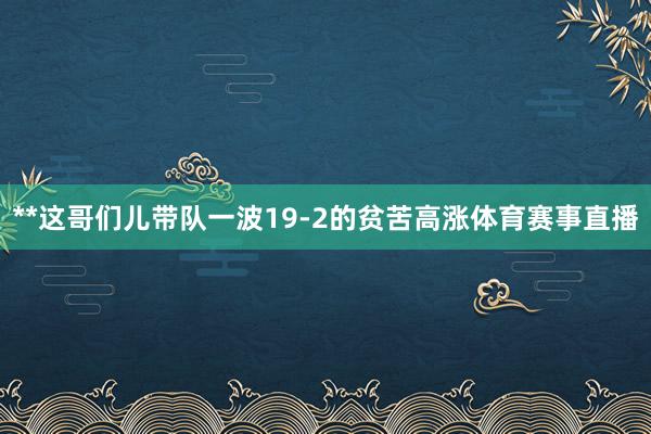 **这哥们儿带队一波19-2的贫苦高涨体育赛事直播