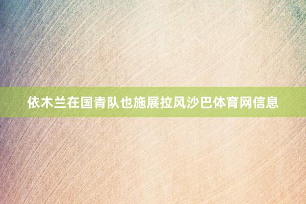依木兰在国青队也施展拉风沙巴体育网信息