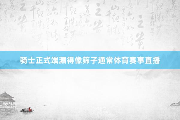 骑士正式端漏得像筛子通常体育赛事直播