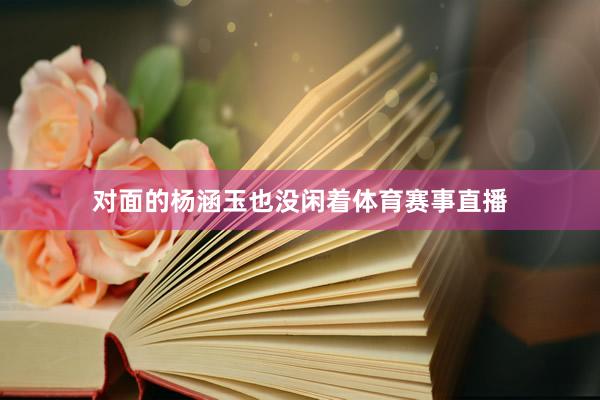 对面的杨涵玉也没闲着体育赛事直播
