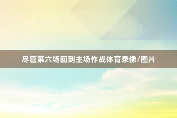 尽管第六场回到主场作战体育录像/图片