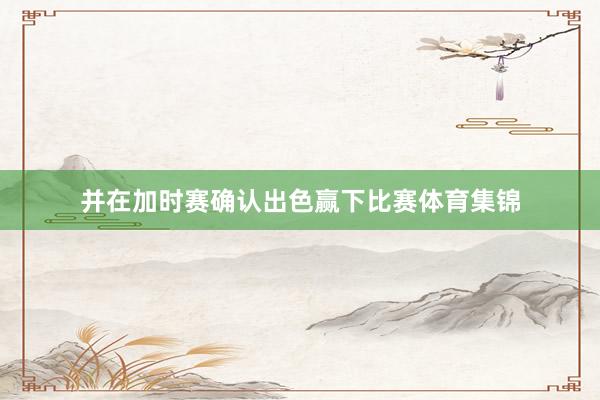并在加时赛确认出色赢下比赛体育集锦