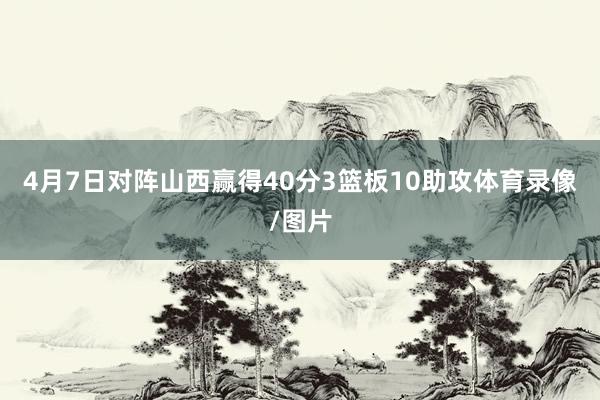 4月7日对阵山西赢得40分3篮板10助攻体育录像/图片