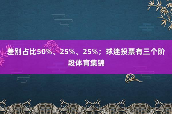 差别占比50%、25%、25%；球迷投票有三个阶段体育集锦
