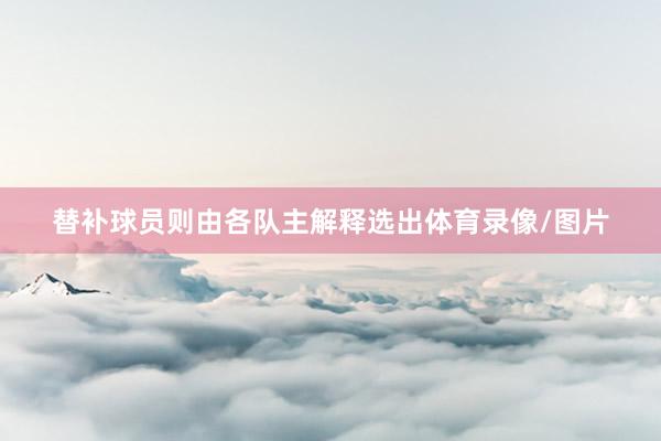 替补球员则由各队主解释选出体育录像/图片