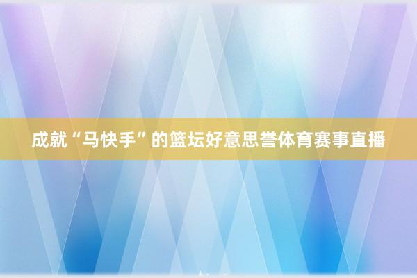 成就“马快手”的篮坛好意思誉体育赛事直播