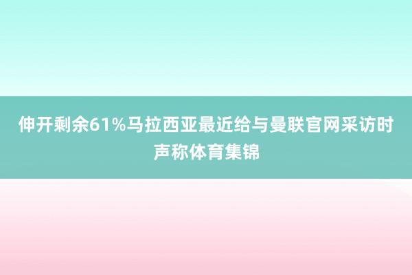 伸开剩余61%马拉西亚最近给与曼联官网采访时声称体育集锦