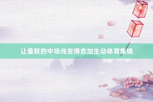 让曼联的中场线变得愈加生动体育集锦