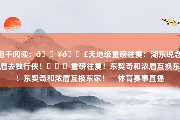 ”相干阅读：💥💣天地级重磅往复：湖东说念主获得东契奇！送浓眉去独行侠！			重磅往复！东契奇和浓眉互换东家！    体育赛事直播
