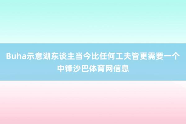 Buha示意湖东谈主当今比任何工夫皆更需要一个中锋沙巴体育网信息