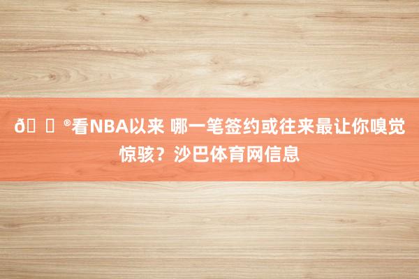 😮看NBA以来 哪一笔签约或往来最让你嗅觉惊骇？沙巴体育网信息