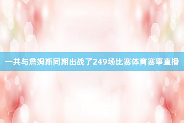 一共与詹姆斯同期出战了249场比赛体育赛事直播