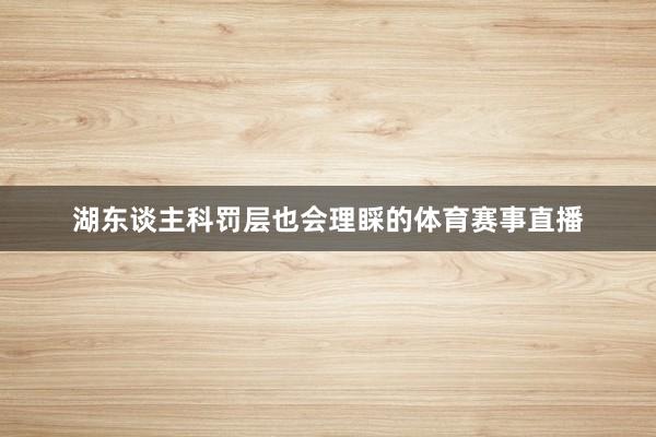 湖东谈主科罚层也会理睬的体育赛事直播