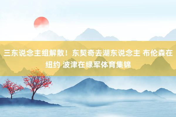三东说念主组解散！东契奇去湖东说念主 布伦森在纽约 波津在绿军体育集锦