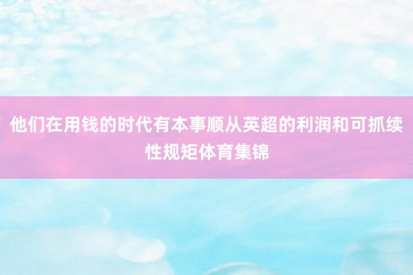 他们在用钱的时代有本事顺从英超的利润和可抓续性规矩体育集锦