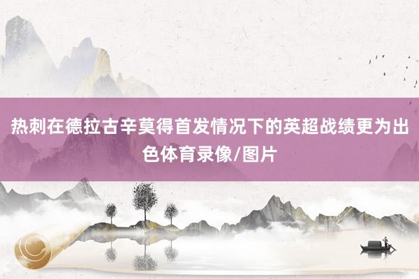 热刺在德拉古辛莫得首发情况下的英超战绩更为出色体育录像/图片