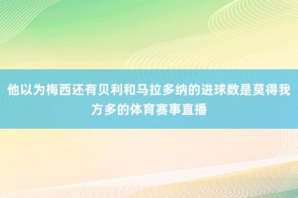 他以为梅西还有贝利和马拉多纳的进球数是莫得我方多的体育赛事直播