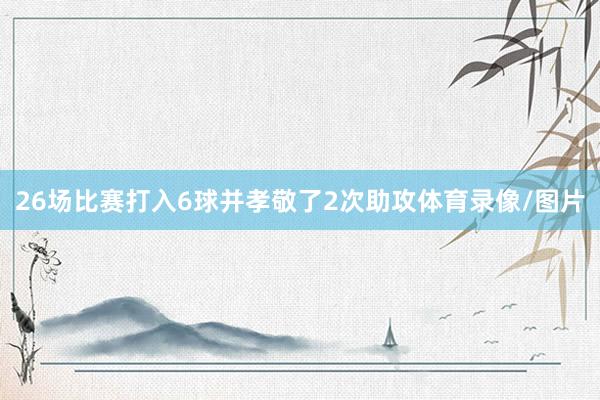 26场比赛打入6球并孝敬了2次助攻体育录像/图片