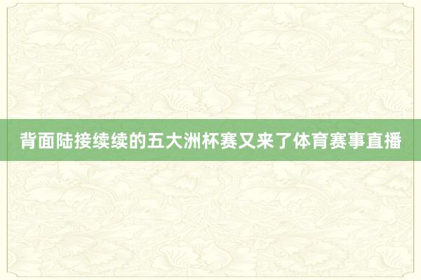 背面陆接续续的五大洲杯赛又来了体育赛事直播