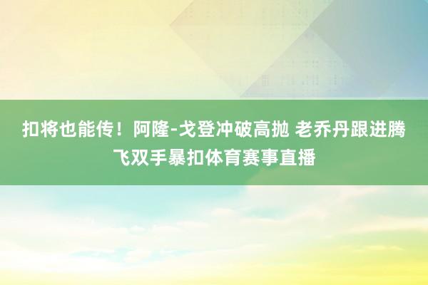 扣将也能传！阿隆-戈登冲破高抛 老乔丹跟进腾飞双手暴扣体育赛事直播