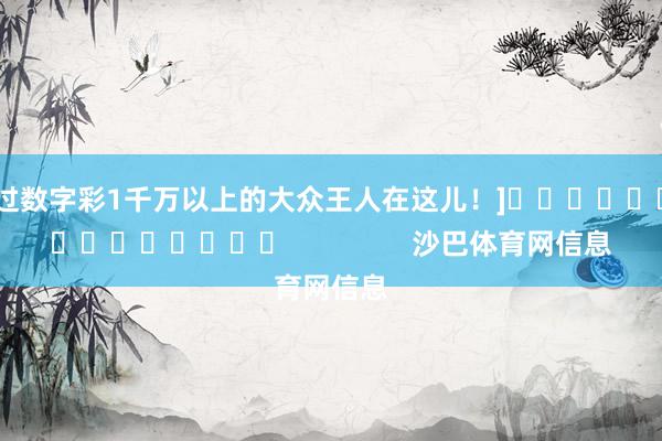 中过数字彩1千万以上的大众王人在这儿！]															                沙巴体育网信息