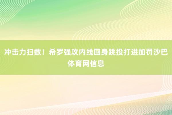 冲击力扫数！希罗强攻内线回身跳投打进加罚沙巴体育网信息