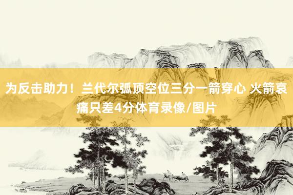 为反击助力！兰代尔弧顶空位三分一箭穿心 火箭哀痛只差4分体育录像/图片