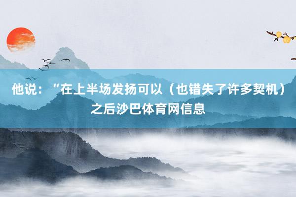 他说：“在上半场发扬可以（也错失了许多契机）之后沙巴体育网信息