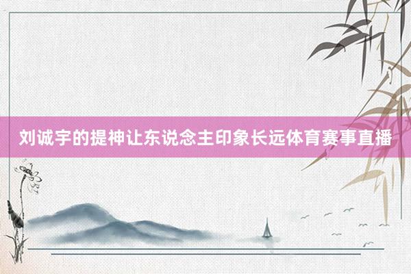 刘诚宇的提神让东说念主印象长远体育赛事直播