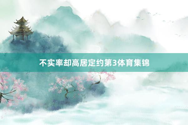不实率却高居定约第3体育集锦