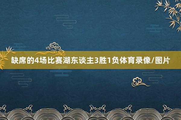 缺席的4场比赛湖东谈主3胜1负体育录像/图片