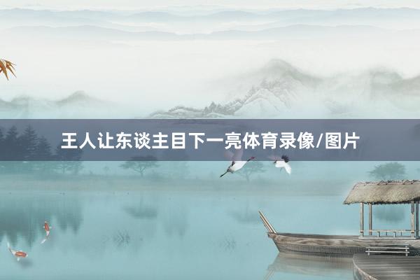王人让东谈主目下一亮体育录像/图片