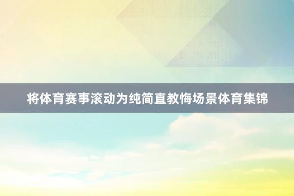 将体育赛事滚动为纯简直教悔场景体育集锦