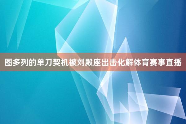 图多列的单刀契机被刘殿座出击化解体育赛事直播