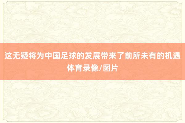 这无疑将为中国足球的发展带来了前所未有的机遇体育录像/图片