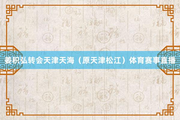 姜积弘转会天津天海(原天津松江)体育赛事直播
