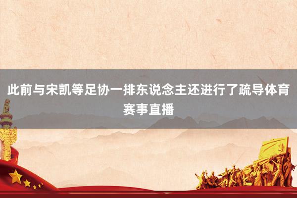 此前与宋凯等足协一排东说念主还进行了疏导体育赛事直播