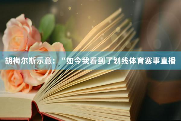胡梅尔斯示意：“如今我看到了划线体育赛事直播
