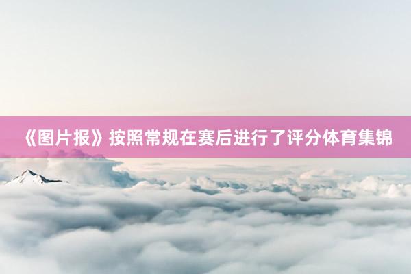 《图片报》按照常规在赛后进行了评分体育集锦