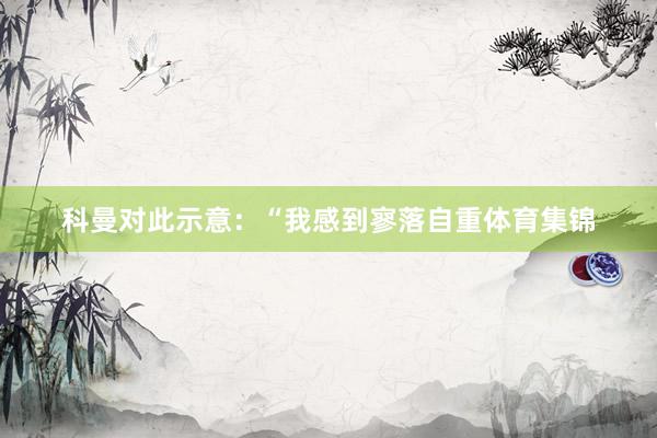 科曼对此示意：“我感到寥落自重体育集锦