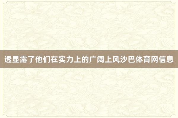 透显露了他们在实力上的广阔上风沙巴体育网信息