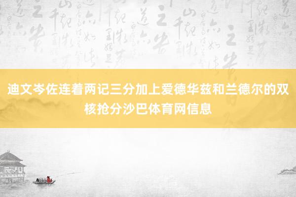 迪文岑佐连着两记三分加上爱德华兹和兰德尔的双核抢分沙巴体育网信息