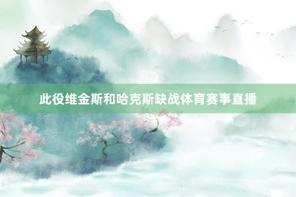 此役维金斯和哈克斯缺战体育赛事直播